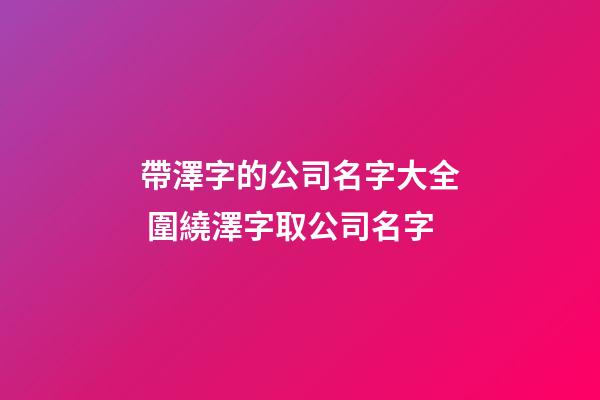 帶澤字的公司名字大全 圍繞澤字取公司名字-第1張-公司起名-玄機派